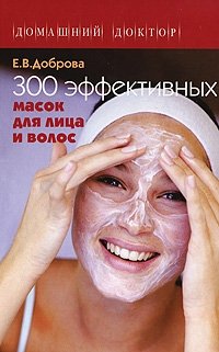 Е. В. Доброва - «300 эффективных масок для лица и волос»