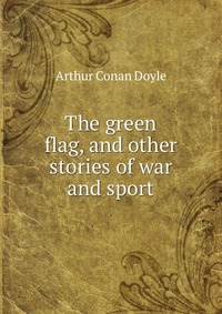 Doyle Arthur Conan - «The green flag, and other stories of war and sport»