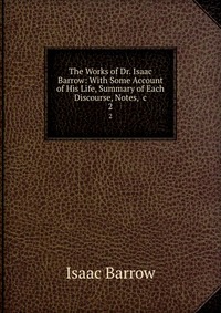 The Works of Dr. Isaac Barrow: With Some Account of His Life, Summary of Each Discourse, Notes, &c