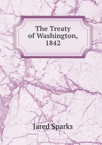 Jared Sparks - «The Treaty of Washington, 1842»