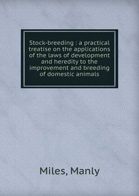 Manly Miles - «Stock-breeding : a practical treatise on the applications of the laws of development and heredity to the improvement and breeding of domestic animals»