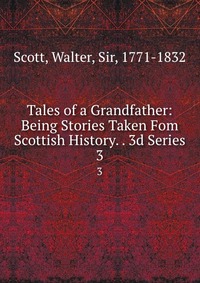Tales of a Grandfather: Being Stories Taken Fom Scottish History. . 3d Series