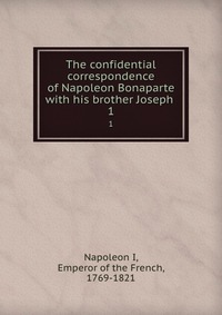 The confidential correspondence of Napoleon Bonaparte with his brother Joseph