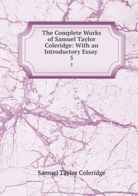The Complete Works of Samuel Taylor Coleridge: With an Introductory Essay
