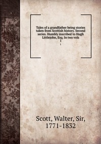 Walter Scott - «Tales of a grandfather being stories taken from Scottish history. Second series. Humbly inscribed to Hugh Littlejohn, Esq. In two vols»
