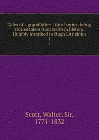 Tales of a grandfather : third series; being stories taken from Scottish history. Humbly inscribed to Hugh Littlejohn