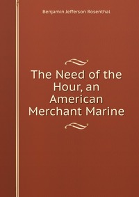 Benjamin Jefferson Rosenthal - «The Need of the Hour, an American Merchant Marine»