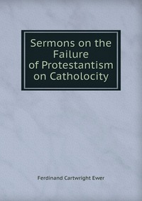 Sermons on the Failure of Protestantism & on Catholocity
