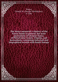 The Nance memorial: a history of the Nance family in general, but more particularly of Clement Nance, of Pittsylvania County, Virginia, and descendants, containing historical and biographical