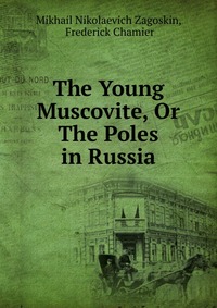 Mikhail Nikolaevich Zagoskin - «The Young Muscovite, Or The Poles in Russia»