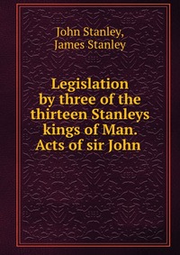 Legislation by three of the thirteen Stanleys kings of Man. Acts of sir John