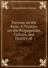 Parsons on the Rose: A Treatise on the Propagation, Culture, and History of