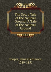 Cooper James Fenimore - «The Spy, a Tale of the Neutral Ground: A Tale of the Neutral Ground»