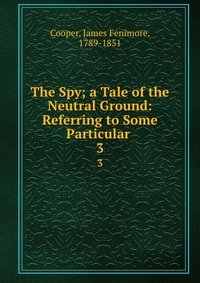 The Spy; a Tale of the Neutral Ground: Referring to Some Particular