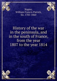 History of the war in the peninsula, and in the south of France, from the year 1807 to the year 1814