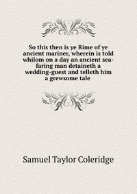 So this then is ye Rime of ye ancient mariner, wherein is told whilom on a day an ancient sea-faring man detaineth a wedding-guest and telleth him a grewsome tale