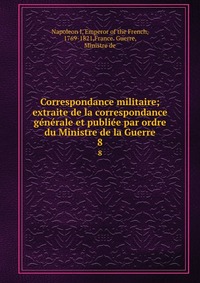 Correspondance militaire; extraite de la correspondance generale et publiee par ordre du Ministre de la Guerre