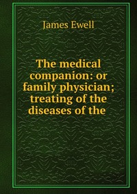 James Ewell - «The medical companion: or family physician; treating of the diseases of the»