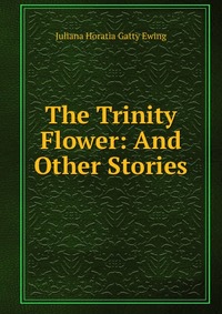 Juliana Horatia Gatty Ewing - «The Trinity Flower: And Other Stories»