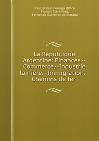 La Republique Argentine: Finances.--Commerce.--Industrie lainiere.--Immigration.--Chemins de fer