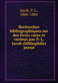 P. L. Jacob - «Recherches bibliographiques sur des livres rares et curieux par P.-L. Jacob (bibliophile) pseud»