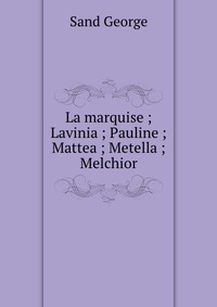 George Sand - «La marquise ; Lavinia ; Pauline ; Mattea ; Metella ; Melchior»