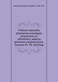 Ordines naturales plantarum eorumque characteres et affinitates; adjecta generum enumeratione. Auctore Fr. Th. Bartling