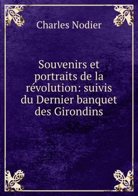 Charles Nodier - «Souvenirs et portraits de la revolution: suivis du Dernier banquet des Girondins»