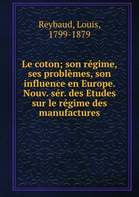 Le coton; son regime, ses problemes, son influence en Europe. Nouv. ser. des Etudes sur le regime des manufactures