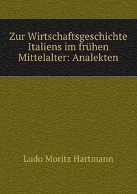 Ludo Moritz Hartmann - «Zur Wirtschaftsgeschichte Italiens im fruhen Mittelalter: Analekten»