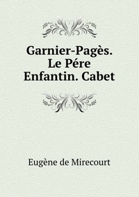 Eugene de Mirecourt - «Garnier-Pages. Le Pere Enfantin. Cabet»