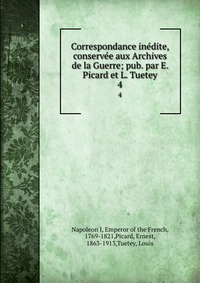 I. Napoleon - «Correspondance inedite, conservee aux Archives de la Guerre; pub. par E. Picard et L. Tuetey»