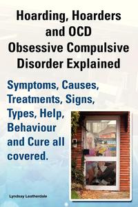 Lyndsay Leatherdale - «Hoarding, Hoarders and Ocd, Obsessive Compulsive Disorder Explained. Help, Treatments, Symptoms, Causes, Signs, Types, Behaviour and Cure All Covered»