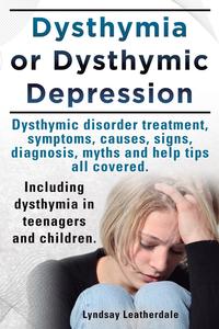 Lyndsay Leatherdale - «Dysthymia or Dysthymic Depression. Dysthymic Disorder or Dysthymia Treatment, Symptoms, Causes, Signs, Myths and Help Tips All Covered. Including Dyst»