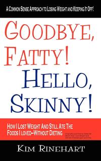 Kim Rinehart - «Goodbye, Fatty! Hello, Skinny! How I Lost Weight And Still Ate The Foods I Loved-Without Dieting»