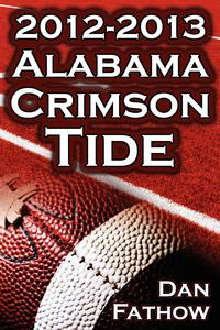 Dan Fathow - «The 2012 - 2013 Alabama Crimson Tide - SEC Champions, the Pursuit of Back-To-Back BCS National Championships, & a College Football Legacy»
