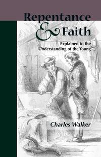 Charles Walker - «Reptentance and Faith Explained to the Understanding of the Young»
