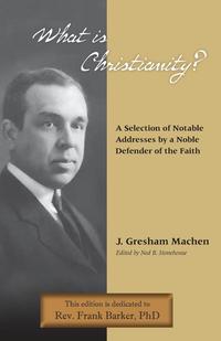 J. Gresham Machen - «What Is Christianity? Notable Addresses from a Noble Defender of the Faith»