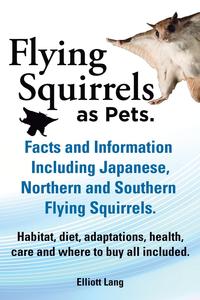 Elliot Lang - «Flying Squirrels as Pets. Facts and Information. Including Japanese, Northern and Southern Flying Squirrels. Habitat, Diet, Adaptations, Health, Care»