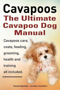Cavapoos. Cavoodle. Cavadoodle. The Ultimate Cavapoo Dog Manual. Cavapoos care, costs, feeding, grooming, health and training