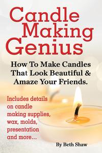Beth Shaw - «Candle Making Genius - How To Make Candles That Look Beautiful & Amaze Your Friends»
