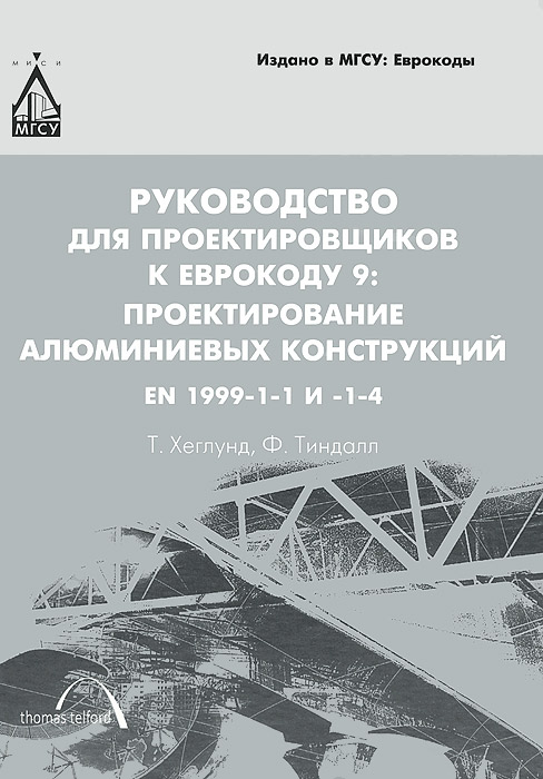 Т. Хеглунд, Ф. Тиндалл - «Руководство для проектировщиков к Еврокоду №9. Проектирование алюминиевых конструкций. EN 1999-1-1 и 1-4»