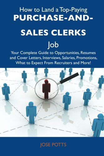 How to Land a Top-Paying Purchase-and-sales clerks Job: Your Complete Guide to Opportunities, Resumes and Cover Letters, Interviews, Salaries, Promotions, What to Expect From Recruiters and M