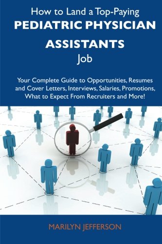 How to Land a Top-Paying Pediatric physician assistants Job: Your Complete Guide to Opportunities, Resumes and Cover Letters, Interviews, Salaries, Promotions, What to Expect From Recruiters 