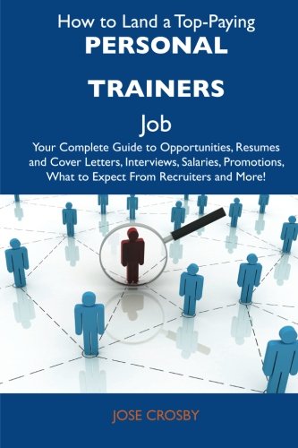 Jose Crosby - «How to Land a Top-Paying Personal trainers Job: Your Complete Guide to Opportunities, Resumes and Cover Letters, Interviews, Salaries, Promotions, What to Expect From Recruiters and More»