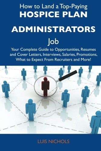 How to Land a Top-Paying Hospice plan administrators Job: Your Complete Guide to Opportunities, Resumes and Cover Letters, Interviews, Salaries, Promotions, What to Expect From Recruiters and