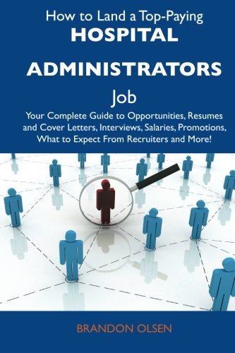 How to Land a Top-Paying Hospital administrators Job: Your Complete Guide to Opportunities, Resumes and Cover Letters, Interviews, Salaries, Promotions, What to Expect From Recruiters and Mor