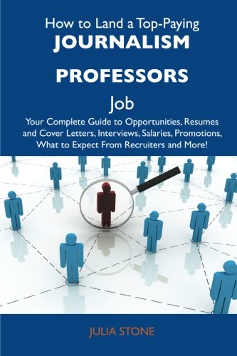 How to Land a Top-Paying Journalism professors Job: Your Complete Guide to Opportunities, Resumes and Cover Letters, Interviews, Salaries, Promotions, What to Expect From Recruiters and More