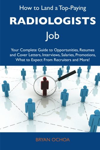 How to Land a Top-Paying Radiologists Job: Your Complete Guide to Opportunities, Resumes and Cover Letters, Interviews, Salaries, Promotions, What to Expect From Recruiters and More