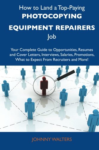 How to Land a Top-Paying Photocopying equipment repairers Job: Your Complete Guide to Opportunities, Resumes and Cover Letters, Interviews, Salaries, ... What to Expect From Recruiters and Mo